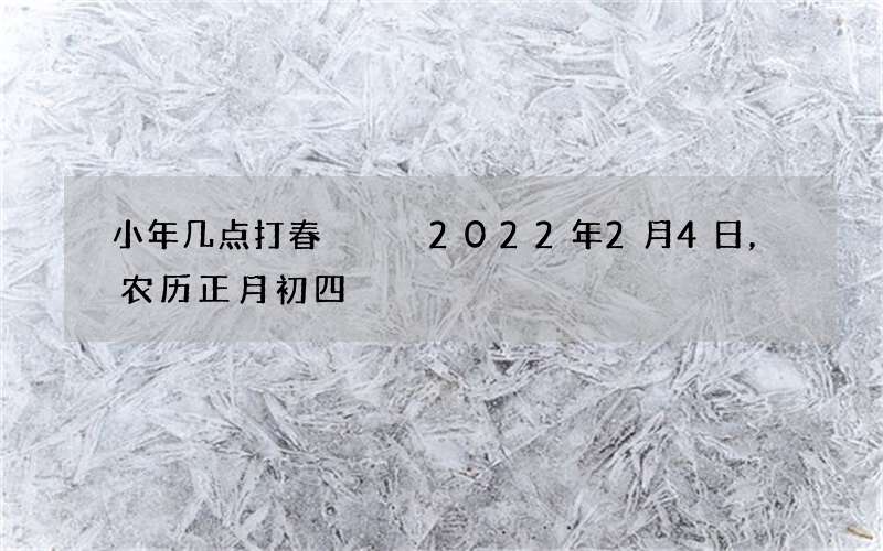小年几点打春   2022年2月4日，农历正月初四